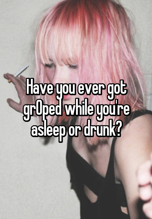 Have you ever got grOped while you're asleep or drunk?