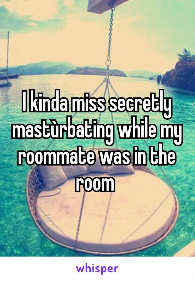 I kinda miss secretly mastùrbating while my roommate was in the room 