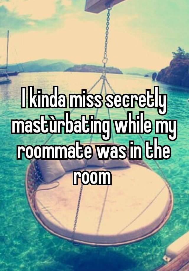 I kinda miss secretly mastùrbating while my roommate was in the room 