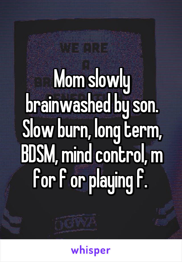 Mom slowly brainwashed by son. Slow burn, long term, BDSM, mind control, m for f or playing f. 