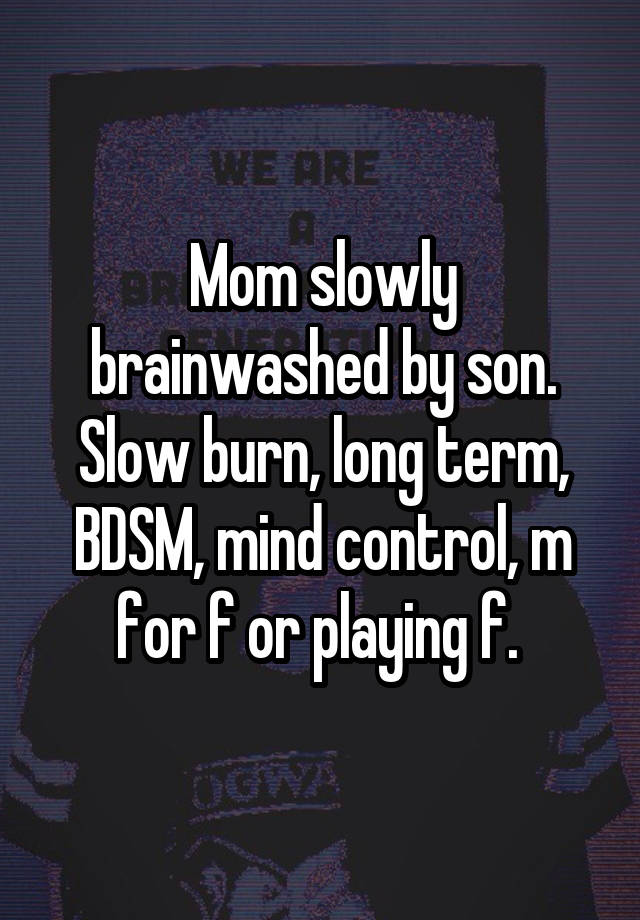 Mom slowly brainwashed by son. Slow burn, long term, BDSM, mind control, m for f or playing f. 