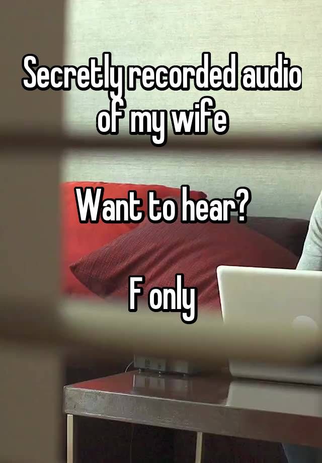 Secretly recorded audio of my wife

Want to hear?

F only

