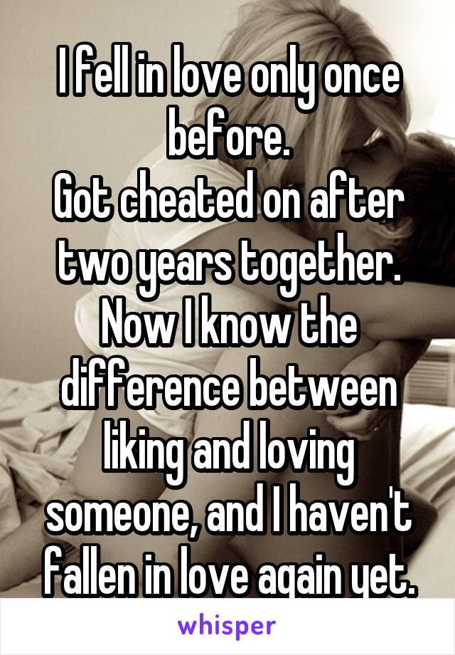 I fell in love only once before.
Got cheated on after two years together.
Now I know the difference between liking and loving someone, and I haven't fallen in love again yet.