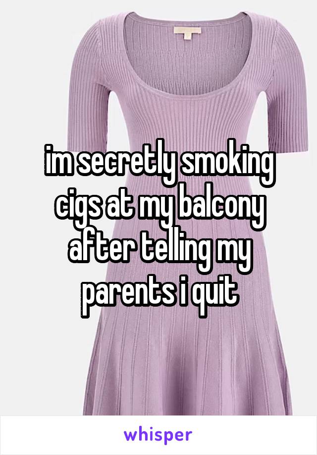 im secretly smoking cigs at my balcony after telling my parents i quit