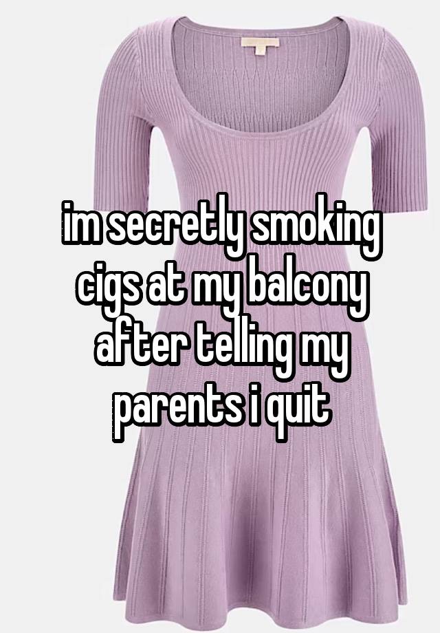 im secretly smoking cigs at my balcony after telling my parents i quit