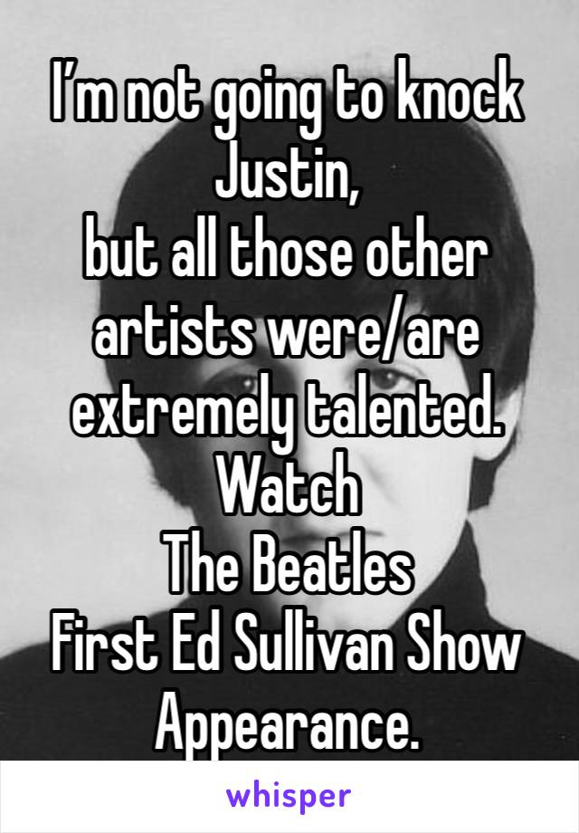 I’m not going to knock Justin,
but all those other artists were/are extremely talented.
Watch
The Beatles
First Ed Sullivan Show
Appearance.