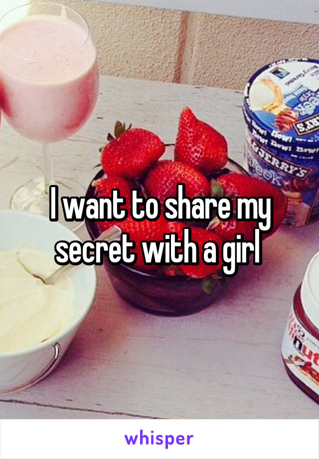 I want to share my secret with a girl 