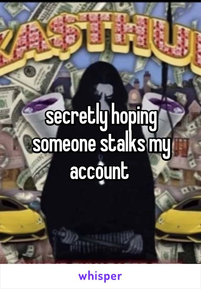 secretly hoping someone stalks my account 