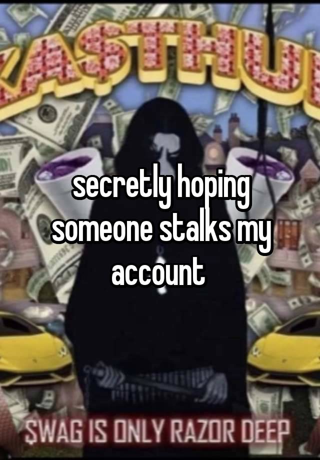 secretly hoping someone stalks my account 