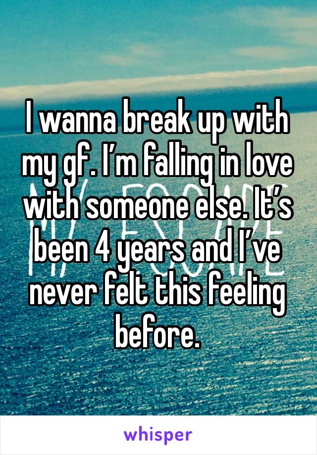 I wanna break up with my gf. I’m falling in love with someone else. It’s been 4 years and I’ve never felt this feeling before.