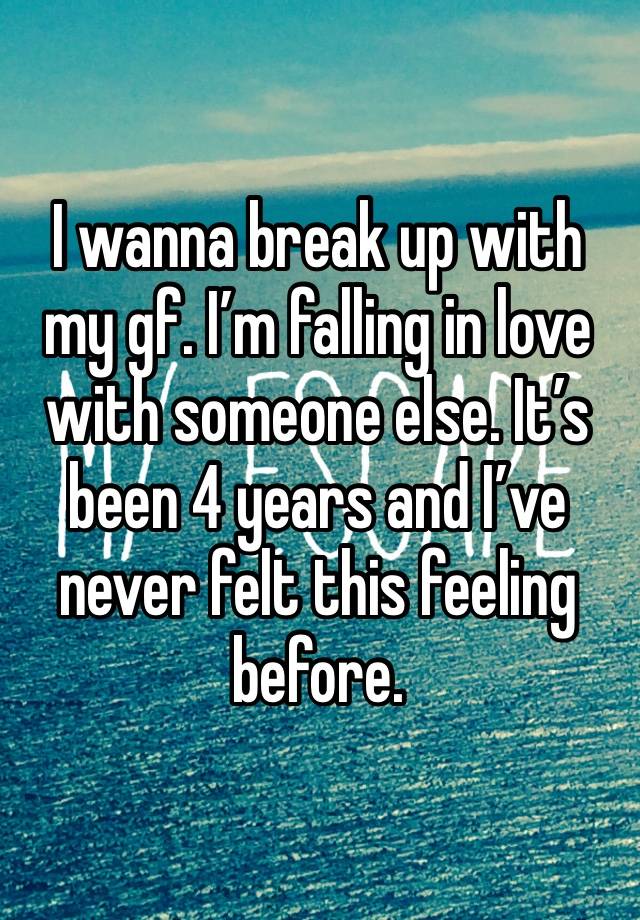 I wanna break up with my gf. I’m falling in love with someone else. It’s been 4 years and I’ve never felt this feeling before.