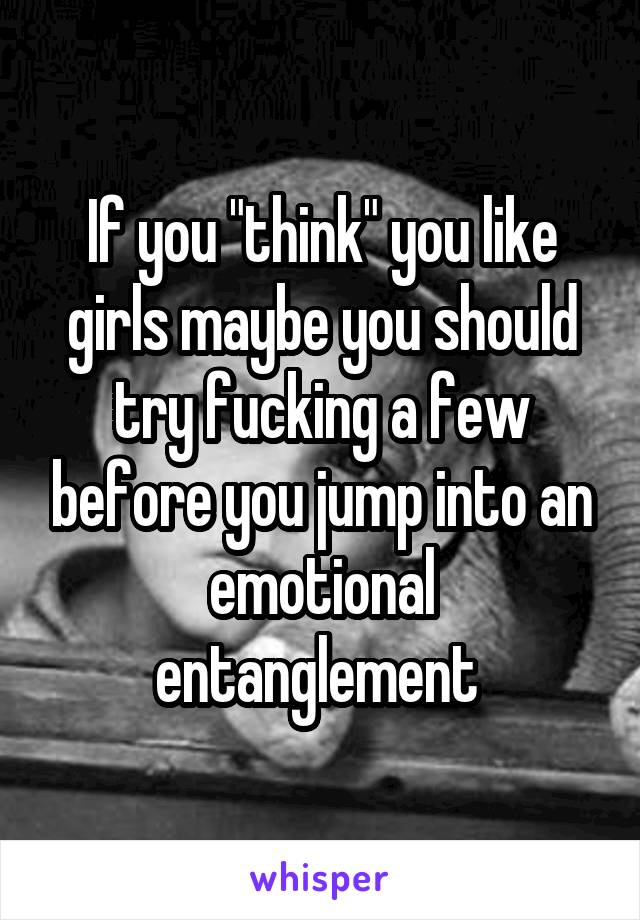 If you "think" you like girls maybe you should try fucking a few before you jump into an emotional entanglement 