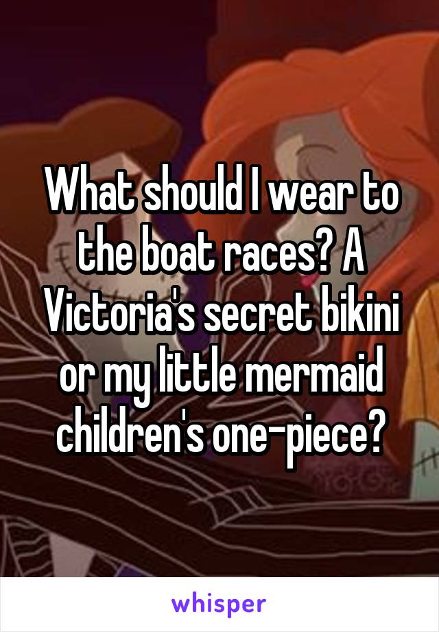 What should I wear to the boat races? A Victoria's secret bikini or my little mermaid children's one-piece?