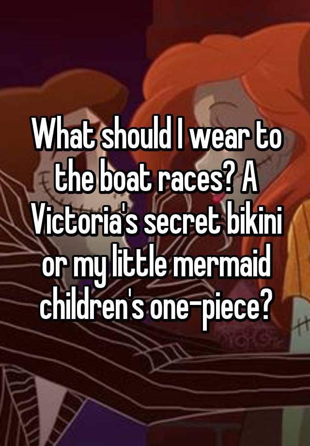 What should I wear to the boat races? A Victoria's secret bikini or my little mermaid children's one-piece?