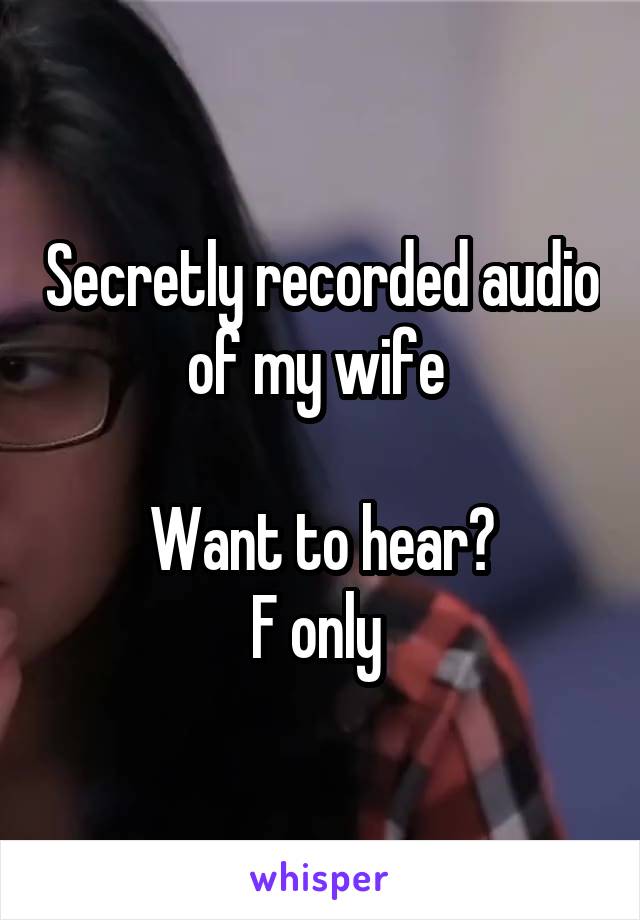 Secretly recorded audio of my wife 

Want to hear?
F only 