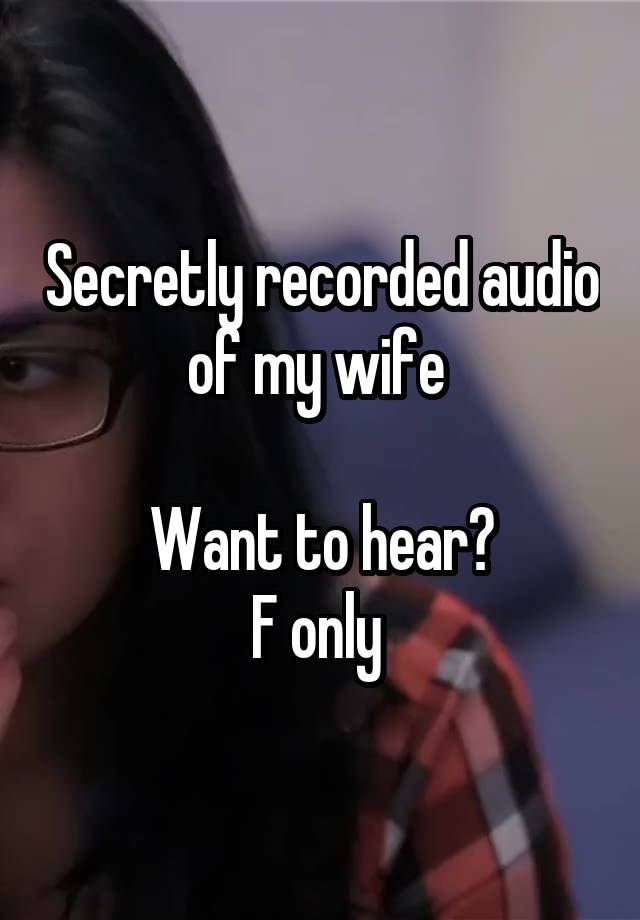 Secretly recorded audio of my wife 

Want to hear?
F only 