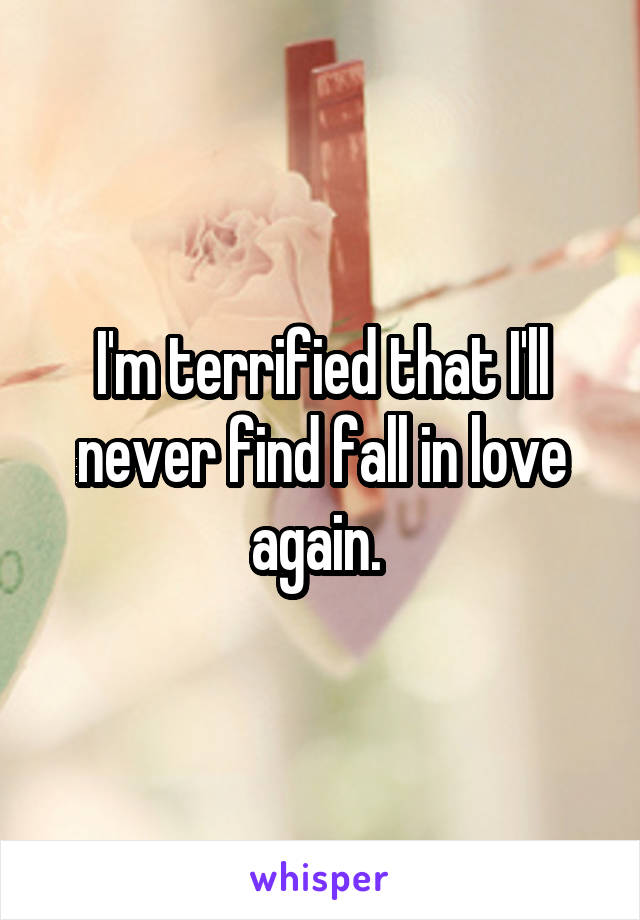 I'm terrified that I'll never find fall in love again. 