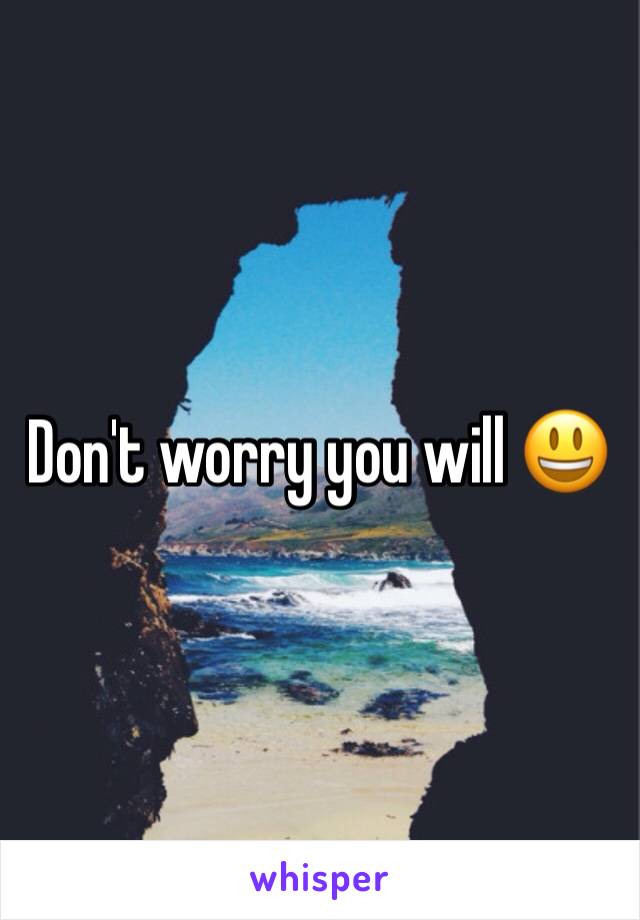 Don't worry you will 😃