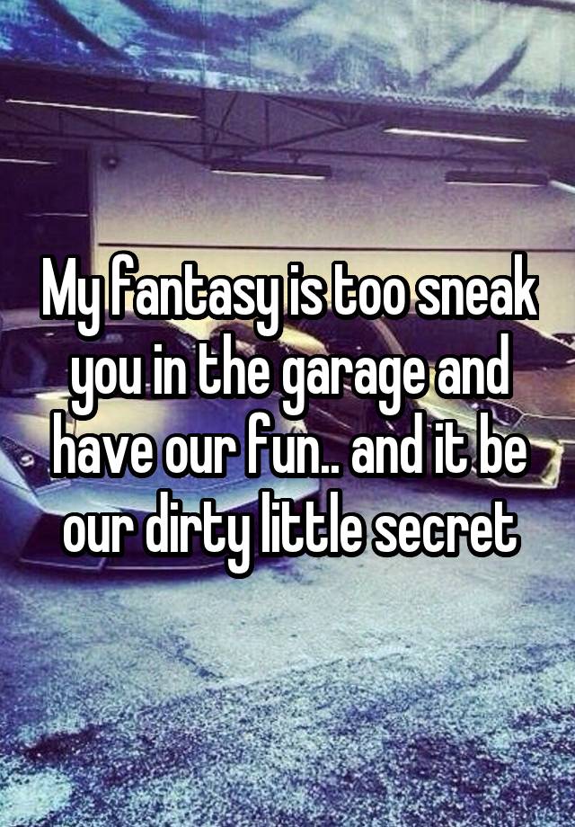 My fantasy is too sneak you in the garage and have our fun.. and it be our dirty little secret