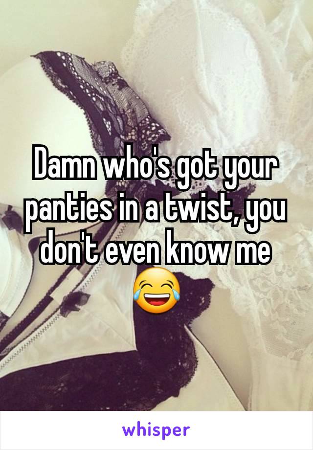 Damn who's got your panties in a twist, you don't even know me 😂