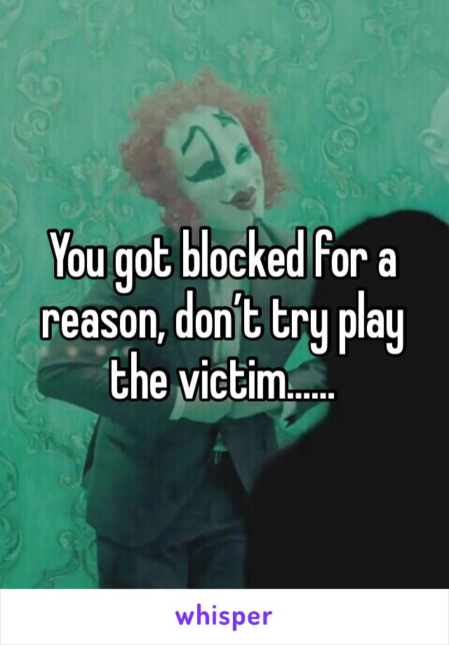 You got blocked for a reason, don’t try play the victim……