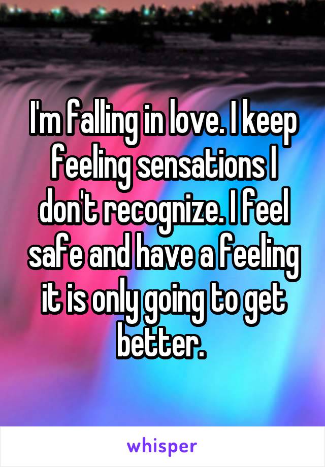 I'm falling in love. I keep feeling sensations I don't recognize. I feel safe and have a feeling it is only going to get better. 