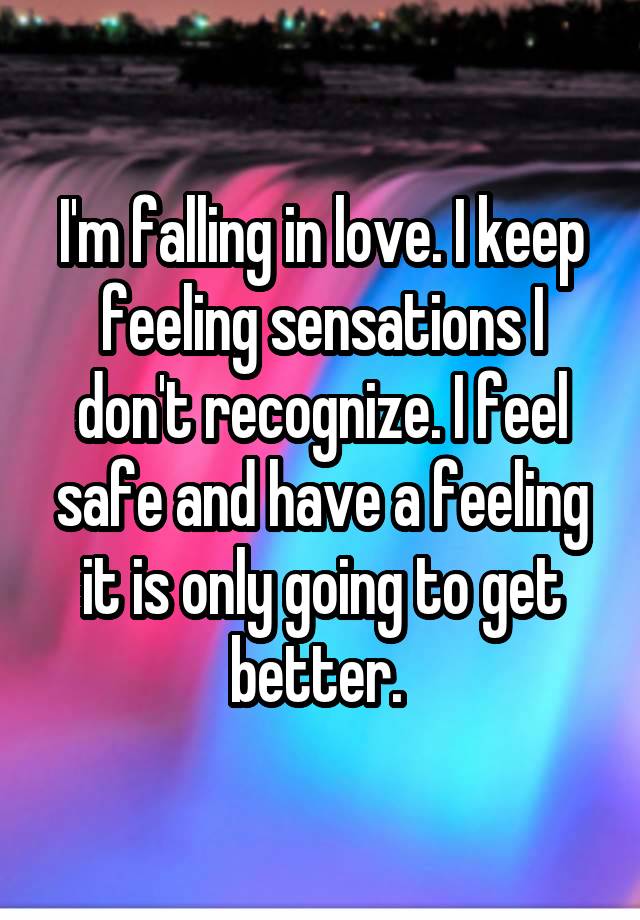 I'm falling in love. I keep feeling sensations I don't recognize. I feel safe and have a feeling it is only going to get better. 