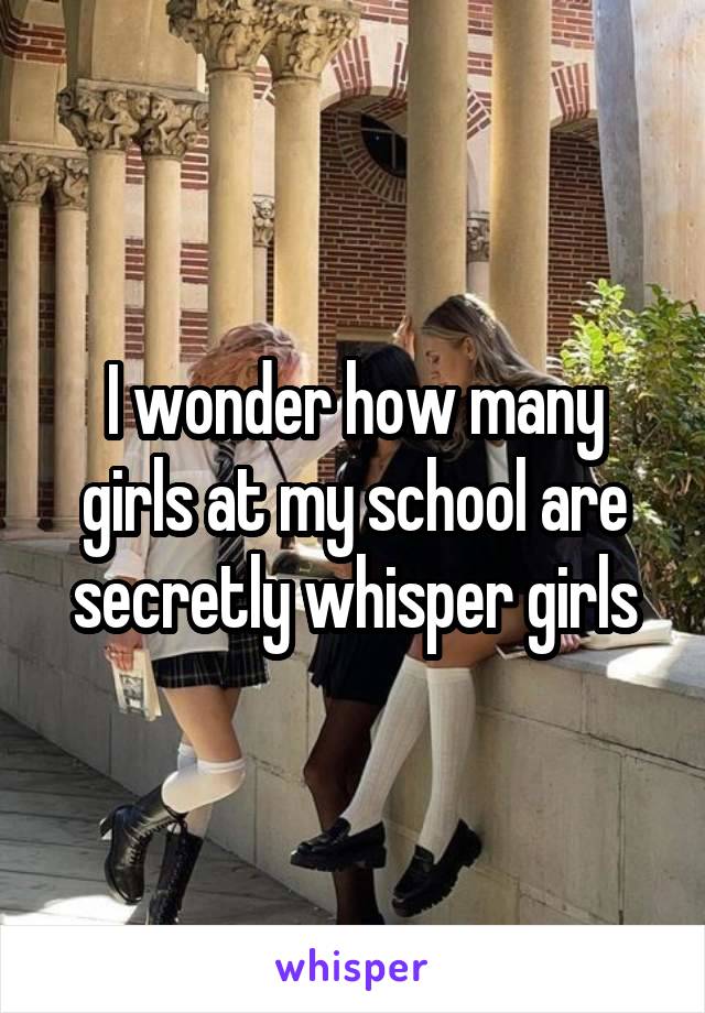 I wonder how many girls at my school are secretly whisper girls