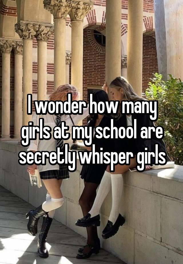 I wonder how many girls at my school are secretly whisper girls