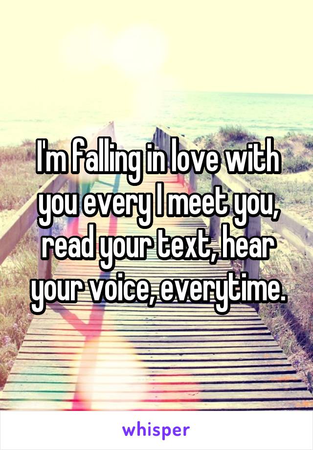 I'm falling in love with you every I meet you, read your text, hear your voice, everytime.