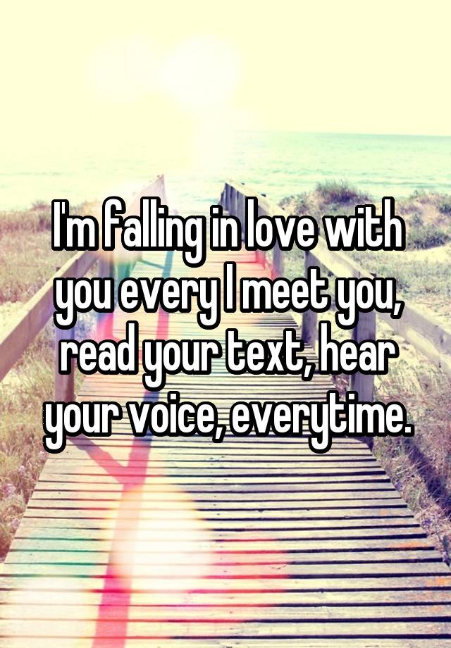 I'm falling in love with you every I meet you, read your text, hear your voice, everytime.