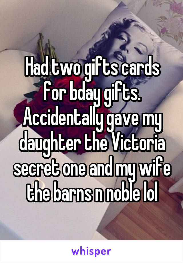 Had two gifts cards for bday gifts. Accidentally gave my daughter the Victoria secret one and my wife the barns n noble lol