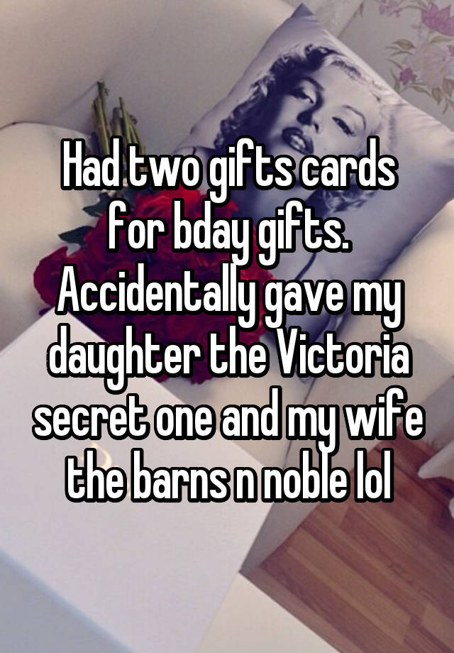 Had two gifts cards for bday gifts. Accidentally gave my daughter the Victoria secret one and my wife the barns n noble lol