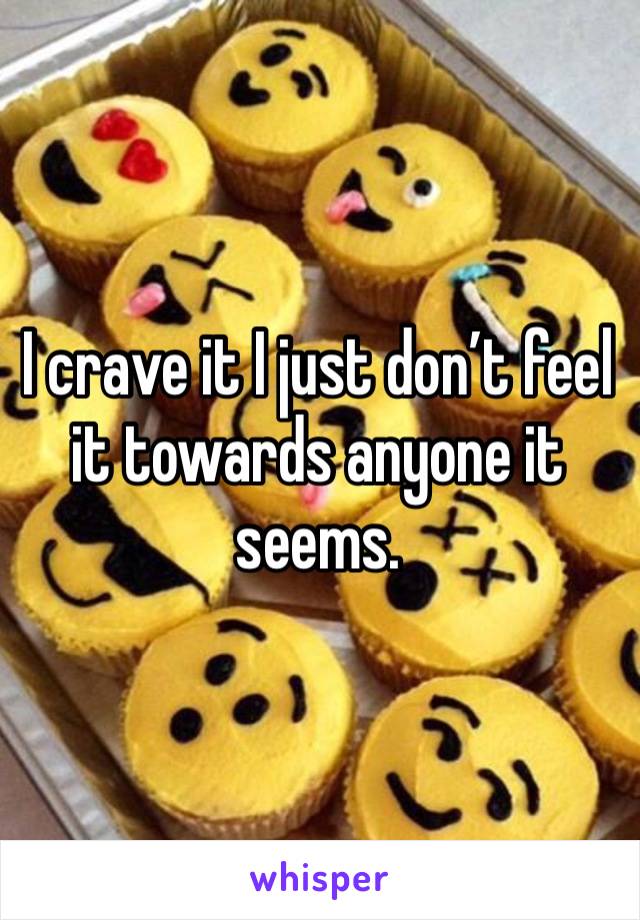 I crave it I just don’t feel it towards anyone it seems.