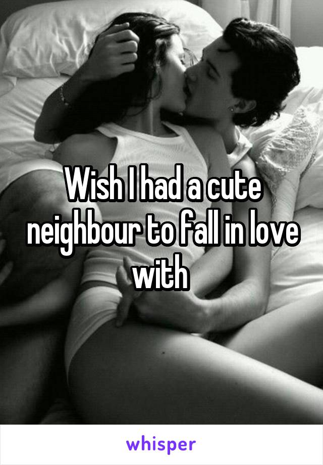 Wish I had a cute neighbour to fall in love with 