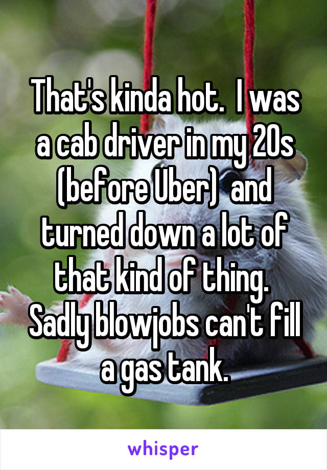 That's kinda hot.  I was a cab driver in my 20s (before Uber)  and turned down a lot of that kind of thing.  Sadly blowjobs can't fill a gas tank.