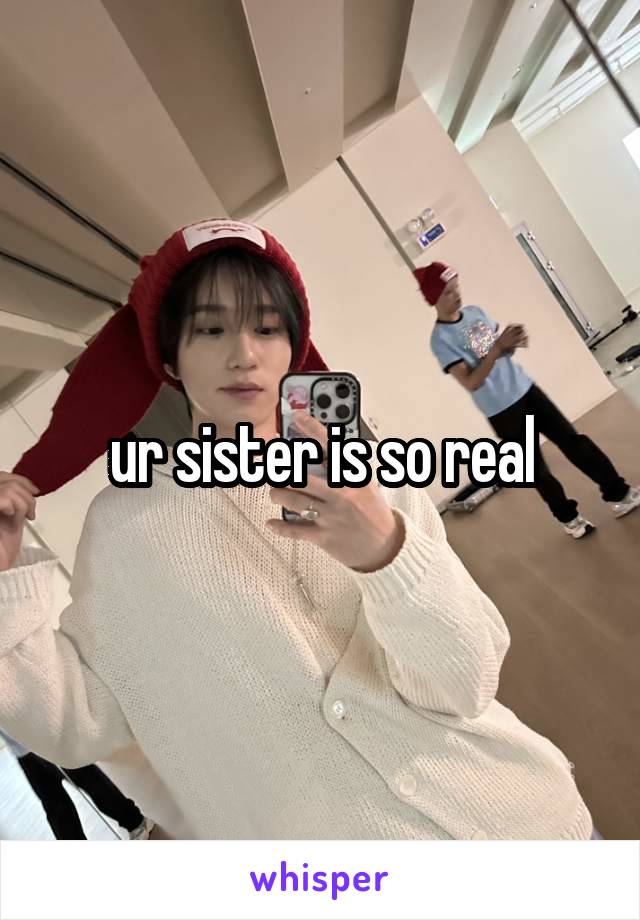 ur sister is so real