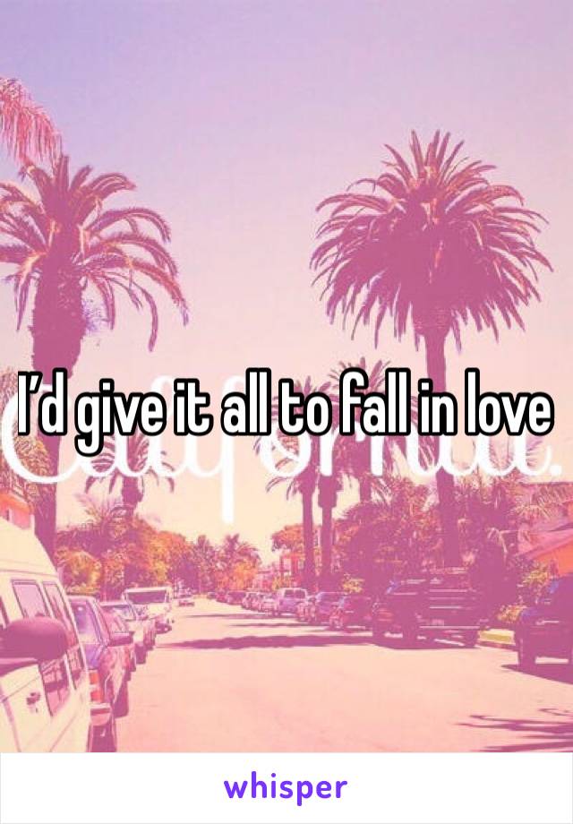 I’d give it all to fall in love 