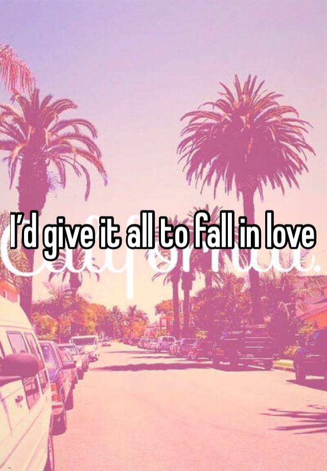 I’d give it all to fall in love 