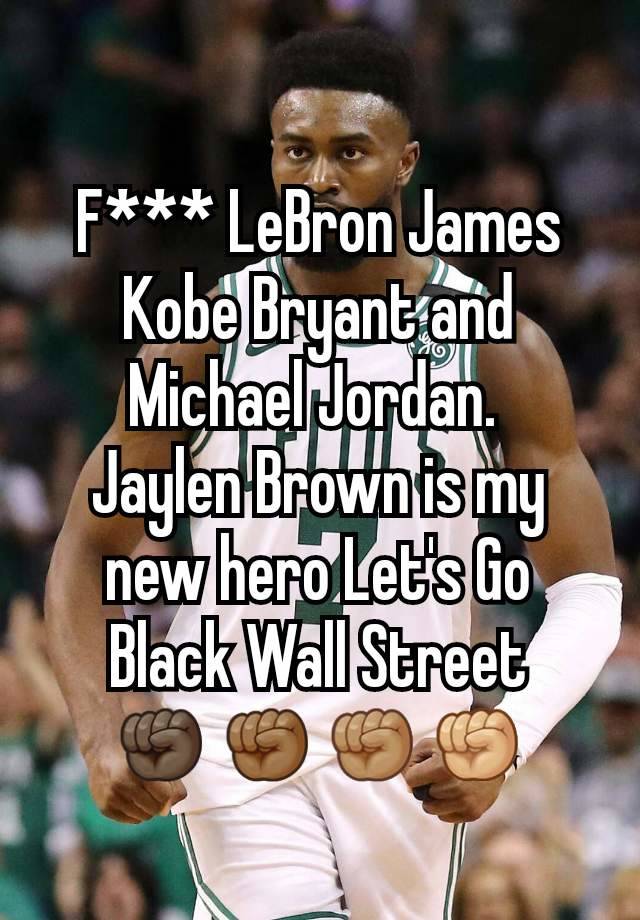 F*** LeBron James Kobe Bryant and Michael Jordan. 
Jaylen Brown is my new hero Let's Go Black Wall Street
✊🏿✊🏾✊🏽✊🏼