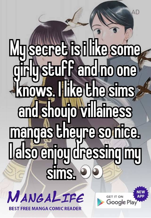 My secret is i like some girly stuff and no one knows. I like the sims and shoujo villainess mangas theyre so nice. I also enjoy dressing my sims. 👀