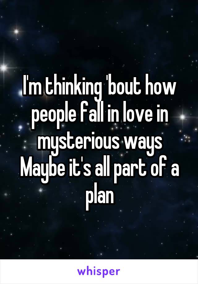 I'm thinking 'bout how people fall in love in mysterious ways
Maybe it's all part of a plan