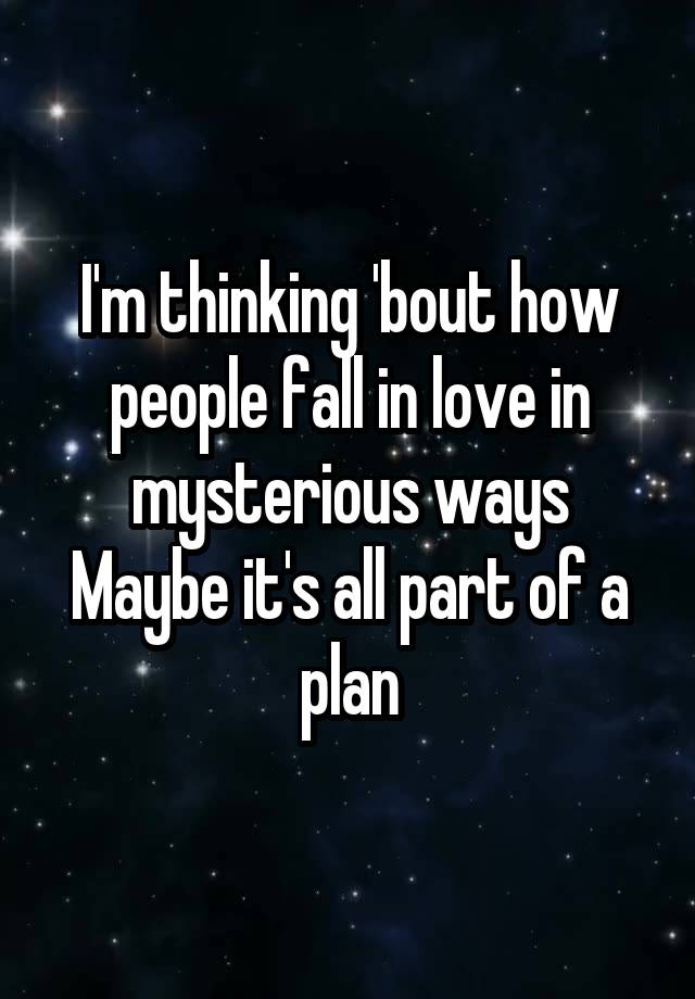 I'm thinking 'bout how people fall in love in mysterious ways
Maybe it's all part of a plan