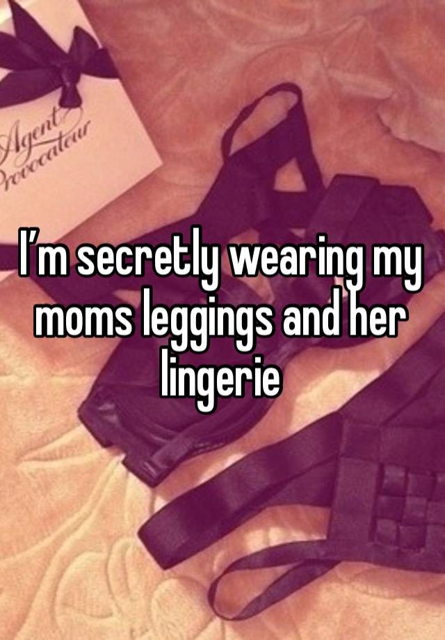 I’m secretly wearing my moms leggings and her lingerie 