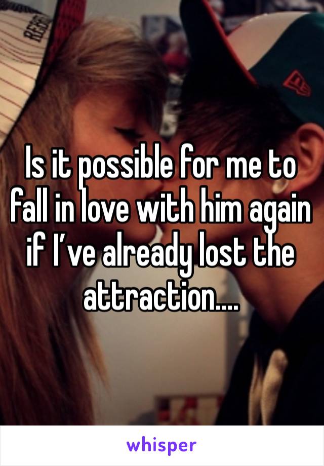 Is it possible for me to fall in love with him again if I’ve already lost the attraction….