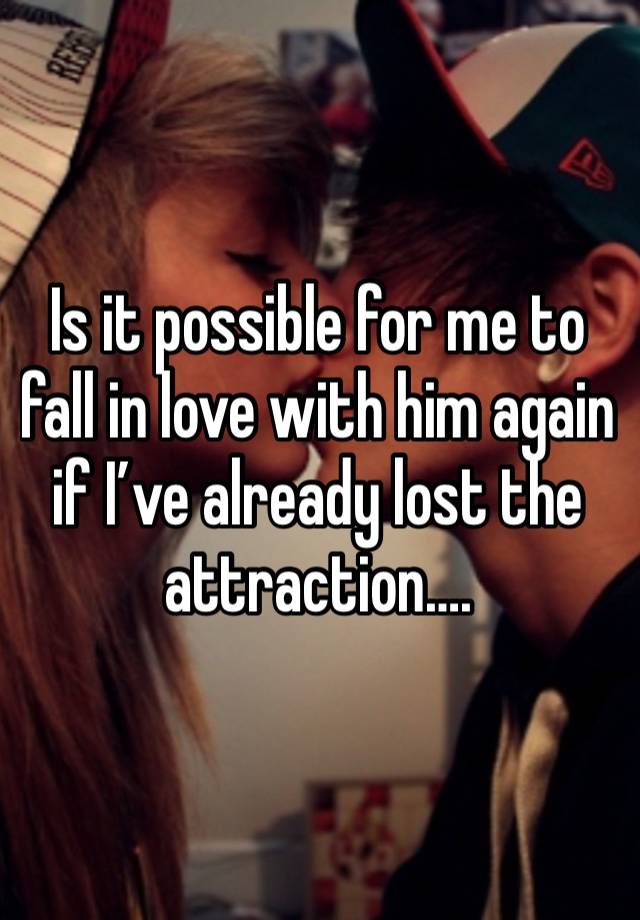 Is it possible for me to fall in love with him again if I’ve already lost the attraction….