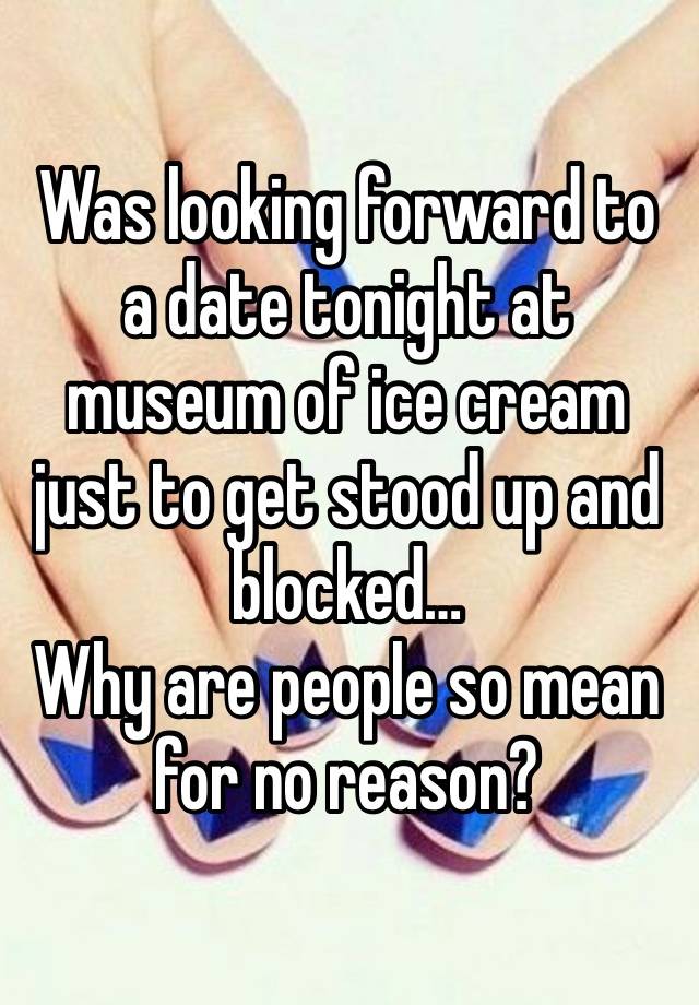 Was looking forward to a date tonight at museum of ice cream just to get stood up and blocked…
Why are people so mean for no reason?