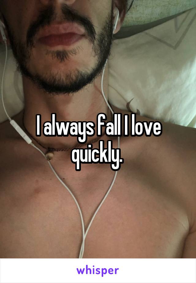 I always fall I love quickly. 