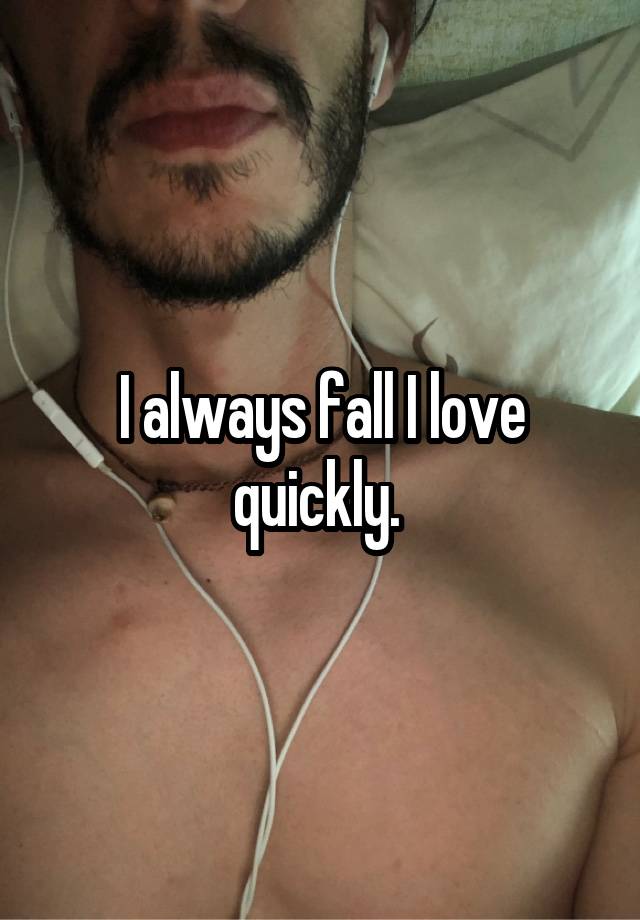 I always fall I love quickly. 