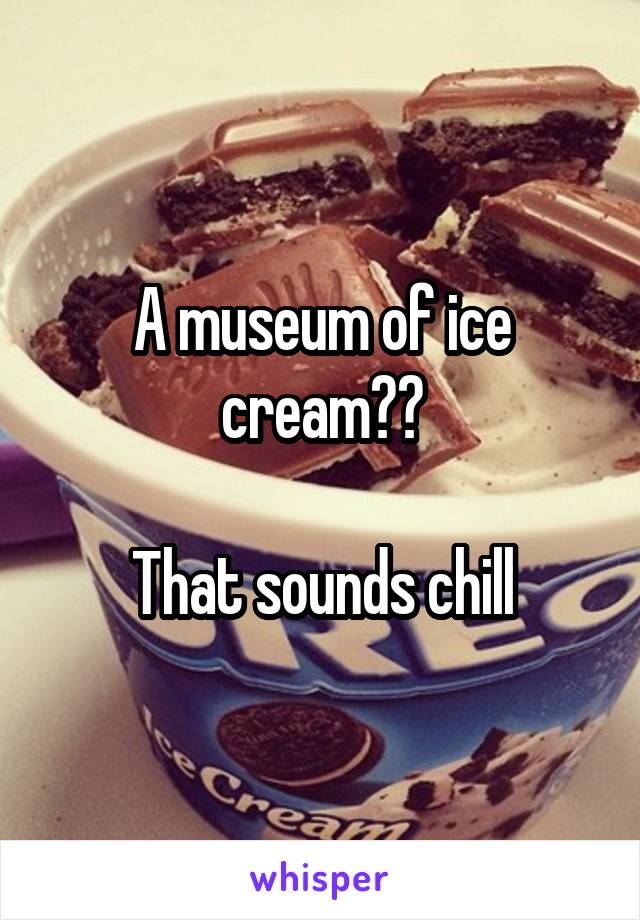 A museum of ice cream??

That sounds chill